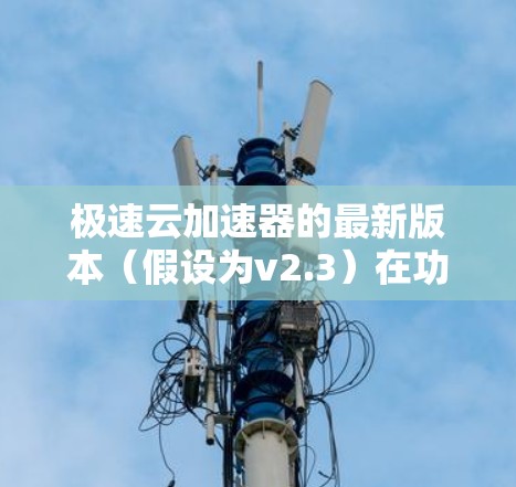 极速云加速器的最新版本(假设为v2.3)在功能和性能上有了显著的提升,以下是其主要特点 极速云加速器的最新版本(假设为v2.3)在功能和性能上有了显著的提升,以下是其主要特点