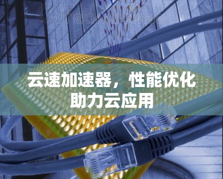 云速加速器,性能优化助力云应用 云速加速器,性能优化助力云应用