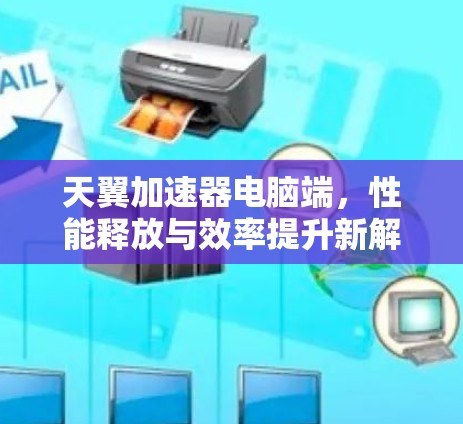 天翼加速器电脑端,性能释放与效率提升新解决方案 天翼加速器电脑端,性能释放与效率提升新解决方案