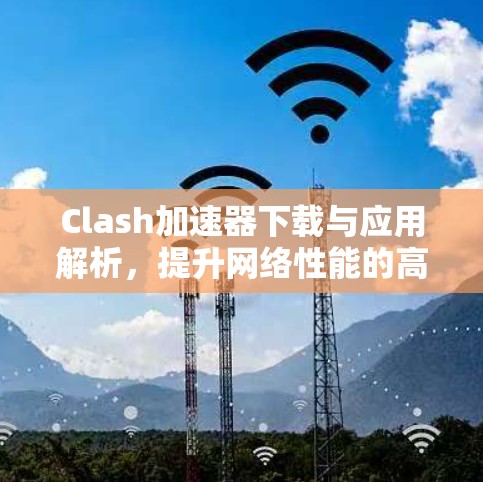 Clash加速器下载与应用解析,提升网络性能的高效解决方案 Clash加速器下载与应用解析,提升网络性能的高效解决方案