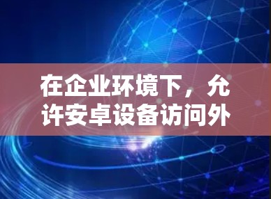 在企业环境下,允许安卓设备访问外网资源时,确保安全性至关重要。以下是一些常用的解决方案 在企业环境下,允许安卓设备访问外网资源时,确保安全性至关重要。以下是一些常用的解决方案