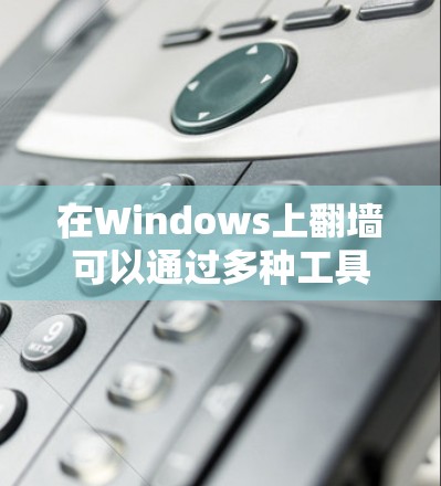 在Windows上翻墙可以通过多种工具实现,以下是根据需求和考虑因素的分步指南 在Windows上翻墙可以通过多种工具实现,以下是根据需求和考虑因素的分步指南