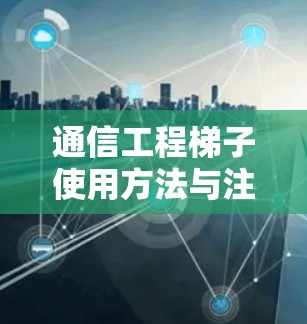 通信工程梯子使用方法与注意事项 通信工程梯子使用方法与注意事项
