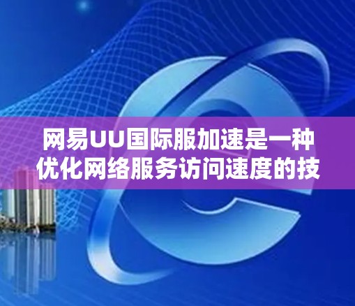 网易UU国际服加速是一种优化网络服务访问速度的技术,主要针对国际用户,通过多种技术手段提升访问速度和用户体验。以下是对该技术的详细分析和总结 网易UU国际服加速是一种优化网络服务访问速度的技术,主要针对国际用户,通过多种技术手段提升访问速度和用户体验。以下是对该技术的详细分析和总结