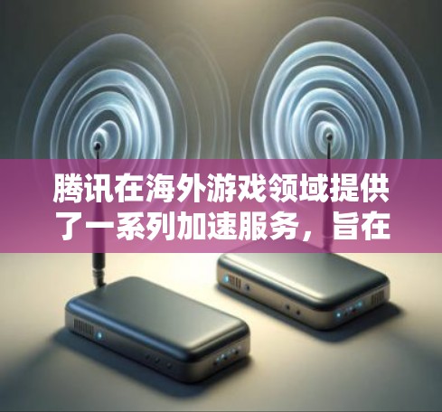 腾讯在海外游戏领域提供了一系列加速服务,旨在提升游戏性能和用户体验,帮助开发者和玩家更好地享受游戏。以下是一些主要的腾讯海外游戏加速服务和相关信息 腾讯在海外游戏领域提供了一系列加速服务,旨在提升游戏性能和用户体验,帮助开发者和玩家更好地享受游戏。以下是一些主要的腾讯海外游戏加速服务和相关信息