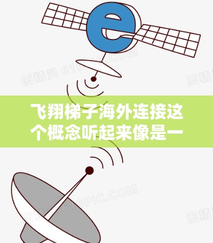 飞翔梯子海外连接这个概念听起来像是一个非常有趣且富有创意的想法!如果你是在寻找一种实际的解决方案,或者是在进行创意设计,以下是一些可能的解释和扩展方向 飞翔梯子海外连接这个概念听起来像是一个非常有趣且富有创意的想法!如果你是在寻找一种实际的解决方案,或者是在进行创意设计,以下是一些可能的解释和扩展方向