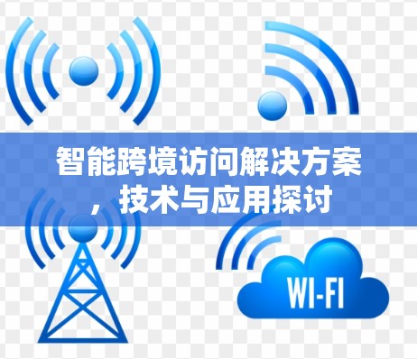 智能跨境访问解决方案,技术与应用探讨 智能跨境访问解决方案,技术与应用探讨
