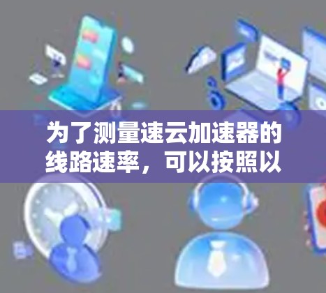为了测量速云加速器的线路速率,可以按照以下步骤进行 为了测量速云加速器的线路速率,可以按照以下步骤进行