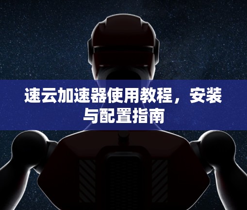 速云加速器使用教程,安装与配置指南 速云加速器使用教程,安装与配置指南