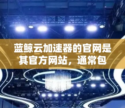 蓝鲸云加速器的官网是其官方网站,通常包含以下主要信息和功能 蓝鲸云加速器的官网是其官方网站,通常包含以下主要信息和功能
