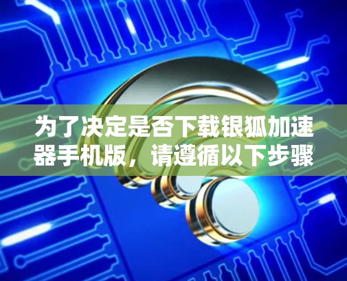 为了决定是否下载银狐加速器手机版,请遵循以下步骤 为了决定是否下载银狐加速器手机版,请遵循以下步骤