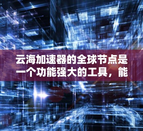 云海加速器的全球节点是一个功能强大的工具,能够显著提升网络连接的速度和稳定性。以下是详细的解释和步骤指南 云海加速器的全球节点是一个功能强大的工具,能够显著提升网络连接的速度和稳定性。以下是详细的解释和步骤指南
