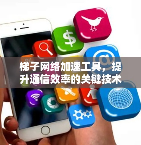 梯子网络加速工具,提升通信效率的关键技术 梯子网络加速工具,提升通信效率的关键技术