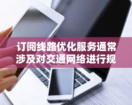 订阅线路优化服务通常涉及对交通网络进行规划、调度和管理，以提高路线效率、降低成本或减少拥堵。以下是一些可能的步骤和注意事项