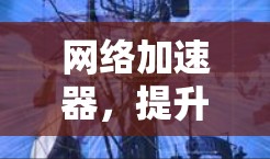网络加速器,提升电脑网络性能的利器 网络加速器,提升电脑网络性能的利器