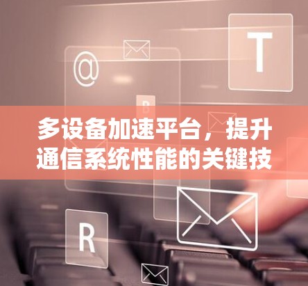 多设备加速平台,提升通信系统性能的关键技术 多设备加速平台,提升通信系统性能的关键技术