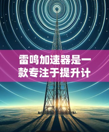 雷鸣加速器是一款专注于提升计算性能和网络加速的软件,旨在优化资源利用率,帮助用户加速任务完成。以下是下载雷鸣加速器的步骤 雷鸣加速器是一款专注于提升计算性能和网络加速的软件,旨在优化资源利用率,帮助用户加速任务完成。以下是下载雷鸣加速器的步骤