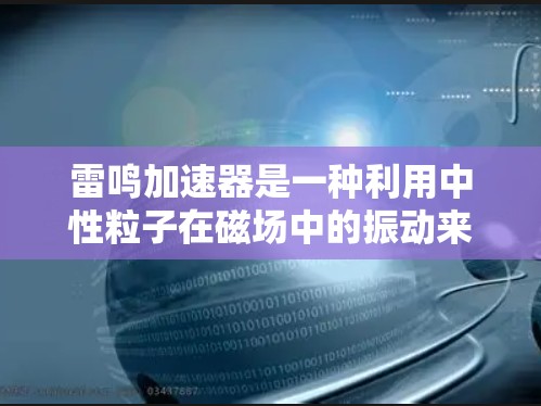 雷鸣加速器是一种利用中性粒子在磁场中的振动来测量磁场强度的设备,广泛应用于粒子物理实验和磁场研究。以下是使用雷鸣加速器的详细步骤 雷鸣加速器是一种利用中性粒子在磁场中的振动来测量磁场强度的设备,广泛应用于粒子物理实验和磁场研究。以下是使用雷鸣加速器的详细步骤