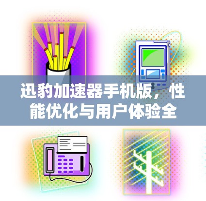 迅豹加速器手机版,性能优化与用户体验全面解析 迅豹加速器手机版,性能优化与用户体验全面解析