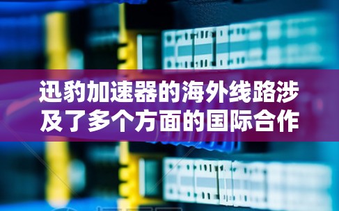 迅豹加速器的海外线路涉及了多个方面的国际合作与应用,以下是对这一概念的详细分析 迅豹加速器的海外线路涉及了多个方面的国际合作与应用,以下是对这一概念的详细分析
