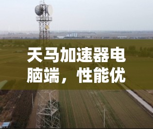 天马加速器电脑端,性能优化与用户体验提升 天马加速器电脑端,性能优化与用户体验提升