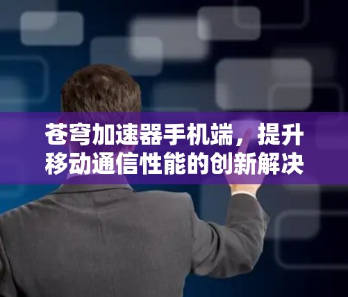 苍穹加速器手机端,提升移动通信性能的创新解决方案 苍穹加速器手机端,提升移动通信性能的创新解决方案