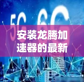安装龙腾加速器的最新版本通常需要按照以下步骤进行。请注意,安装前请确保您的系统已满足龙腾加速器的最低要求,并建议备份重要数据以防万一 安装龙腾加速器的最新版本通常需要按照以下步骤进行。请注意,安装前请确保您的系统已满足龙腾加速器的最低要求,并建议备份重要数据以防万一