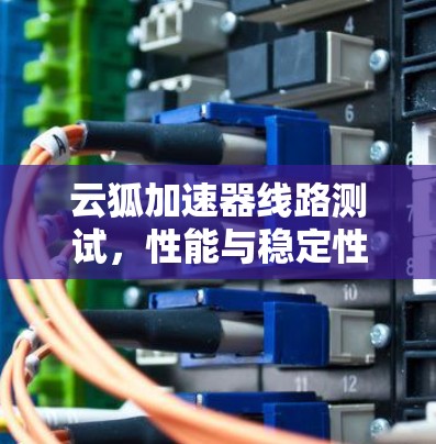 云狐加速器线路测试,性能与稳定性的双重保障 云狐加速器线路测试,性能与稳定性的双重保障