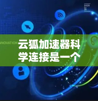 云狐加速器科学连接是一个涉及云计算加速器和高性能网络连接的概念,特别是在科学数据传输和处理中的应用。以下是一些关键点和解释 云狐加速器科学连接是一个涉及云计算加速器和高性能网络连接的概念,特别是在科学数据传输和处理中的应用。以下是一些关键点和解释