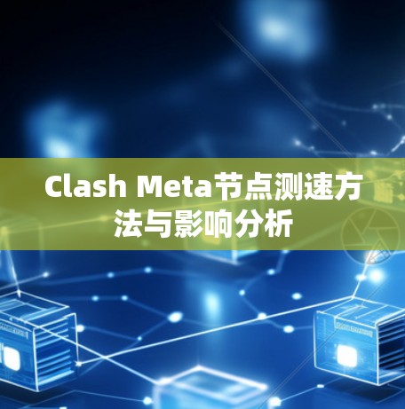 Clash Meta节点测速方法与影响分析 Clash Meta节点测速方法与影响分析