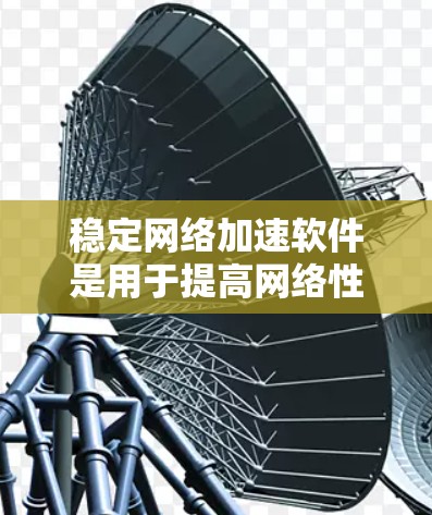 稳定网络加速软件是用于提高网络性能、降低延迟和优化数据传输效率的工具。以下是一些常见的稳定网络加速软件及其特点