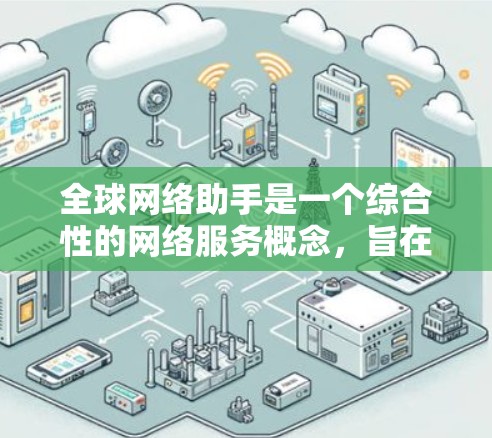 全球网络助手是一个综合性的网络服务概念，旨在为用户提供跨语言、跨平台和跨地区的个性化帮助。以下是对此概念的详细分析