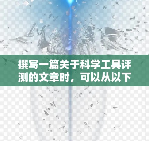 撰写一篇关于科学工具评测的文章时,可以从以下几个方面进行组织和展开 撰写一篇关于科学工具评测的文章时,可以从以下几个方面进行组织和展开