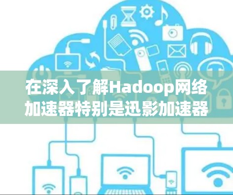 在深入了解Hadoop网络加速器特别是迅影加速器后，可以得出以下总结和建议