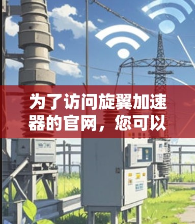 为了访问旋翼加速器的官网,您可以按照以下步骤操作 为了访问旋翼加速器的官网,您可以按照以下步骤操作