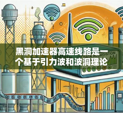 黑洞加速器高速线路是一个基于引力波和波洞理论的前沿概念，旨在通过利用引力场的特殊性质实现超高速物体传输。以下是对该概念的详细分析